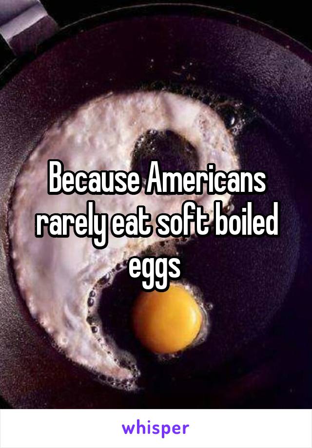 Because Americans rarely eat soft boiled eggs 