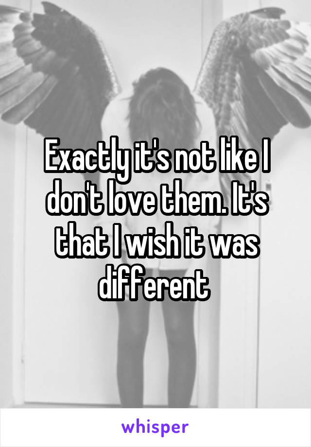 Exactly it's not like I don't love them. It's that I wish it was different 