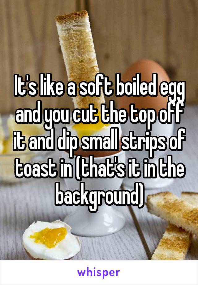 It's like a soft boiled egg and you cut the top off it and dip small strips of toast in (that's it in the background)