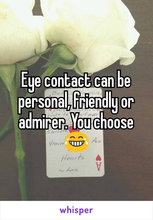 Eye contact can be personal, friendly or admirer. You choose 😂