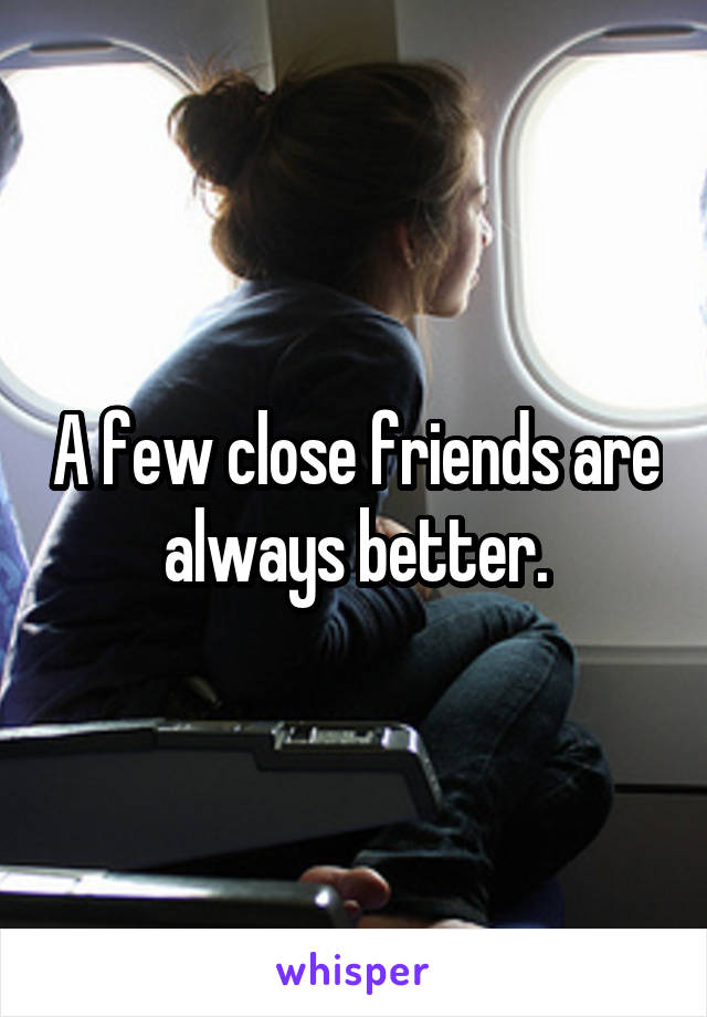 A few close friends are always better.