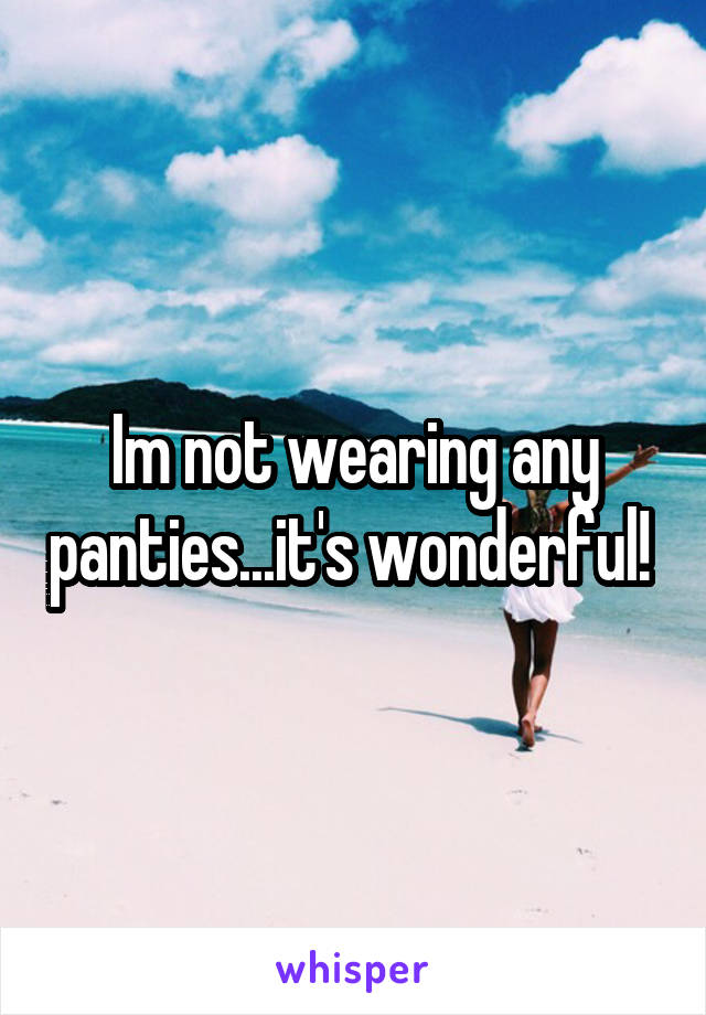 Im not wearing any panties...it's wonderful! 