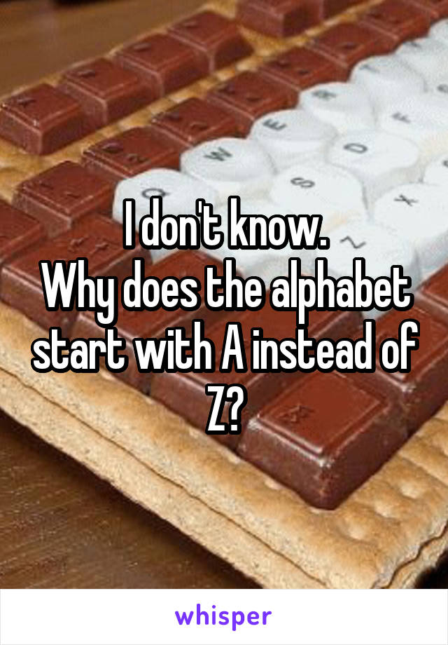 I don't know.
Why does the alphabet start with A instead of Z?