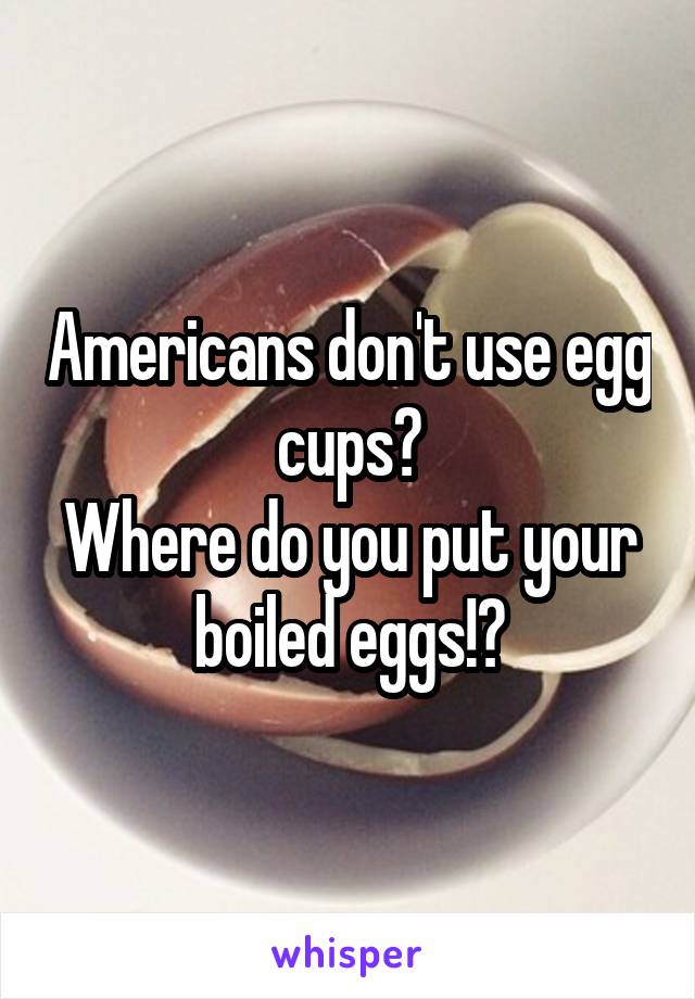 Americans don't use egg cups?
Where do you put your boiled eggs!?