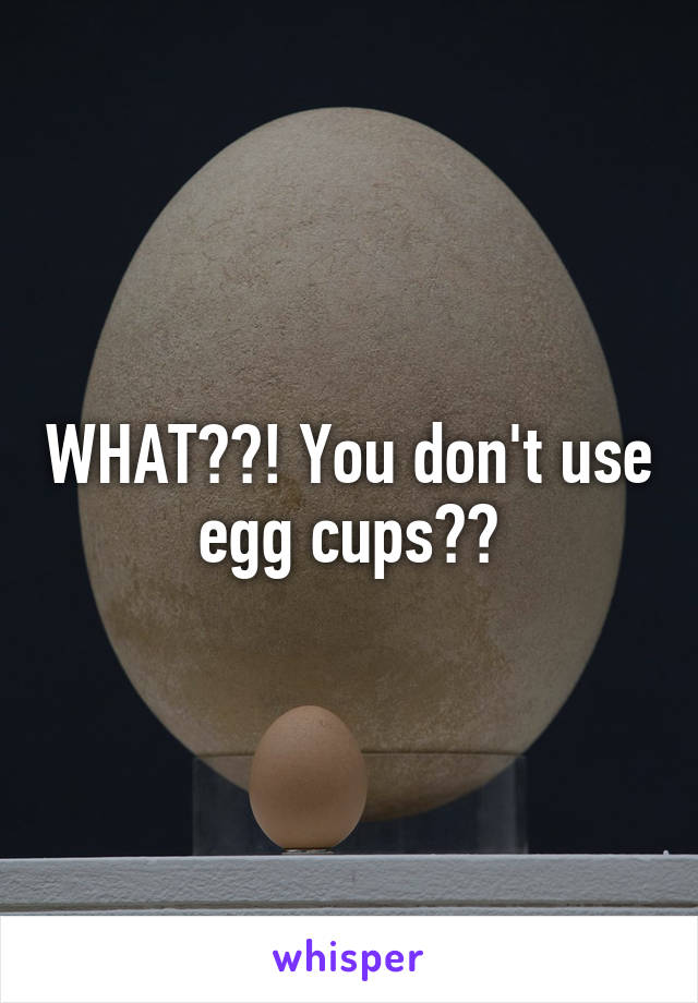 WHAT??! You don't use egg cups??