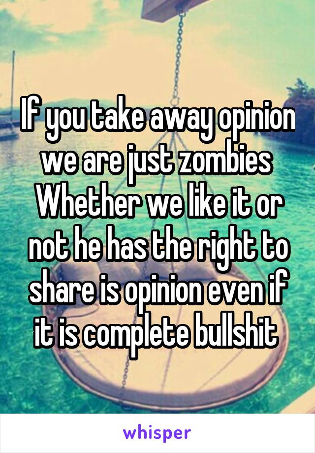 If you take away opinion we are just zombies 
Whether we like it or not he has the right to share is opinion even if it is complete bullshit 