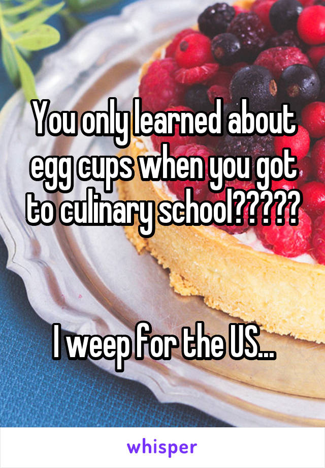 You only learned about egg cups when you got to culinary school?????


I weep for the US...