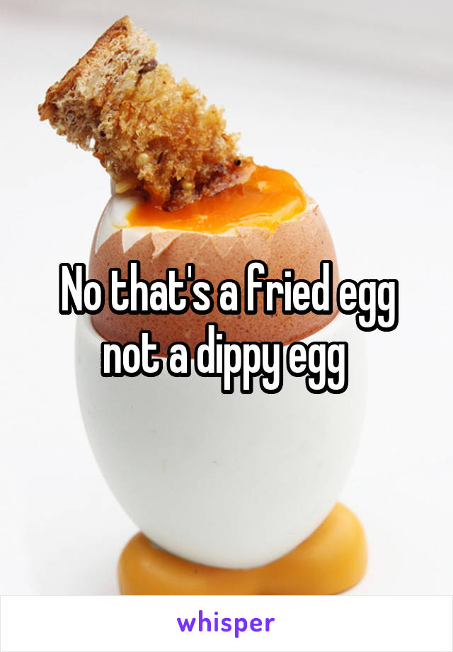 No that's a fried egg not a dippy egg 