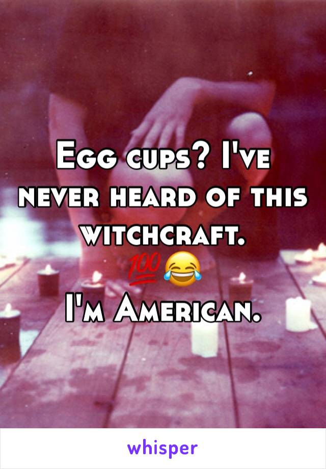 Egg cups? I've never heard of this witchcraft.
💯😂
I'm American.