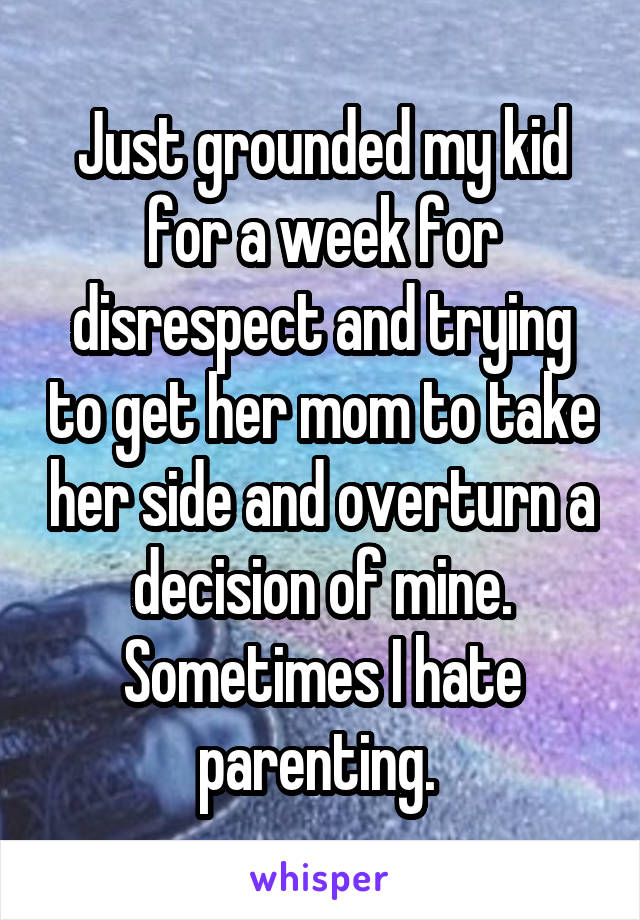 Just grounded my kid for a week for disrespect and trying to get her mom to take her side and overturn a decision of mine. Sometimes I hate parenting. 