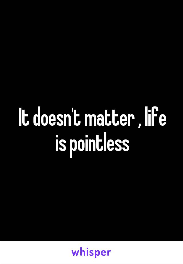 It doesn't matter , life is pointless