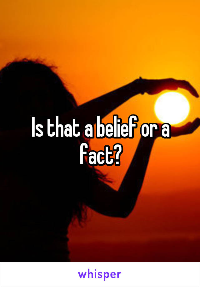 Is that a belief or a fact?