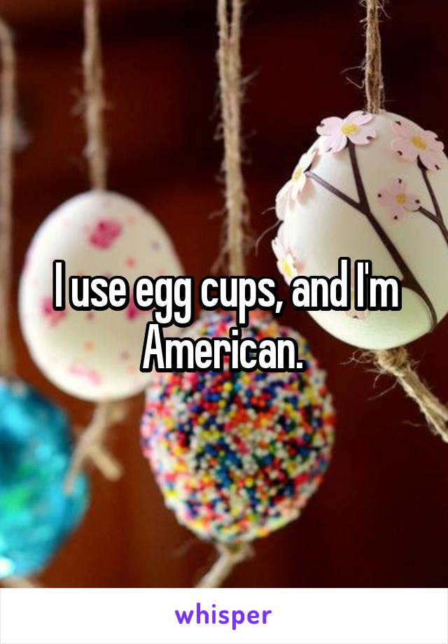 I use egg cups, and I'm American. 