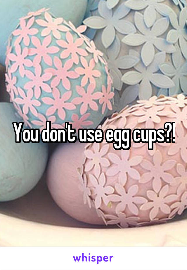 You don't use egg cups?!