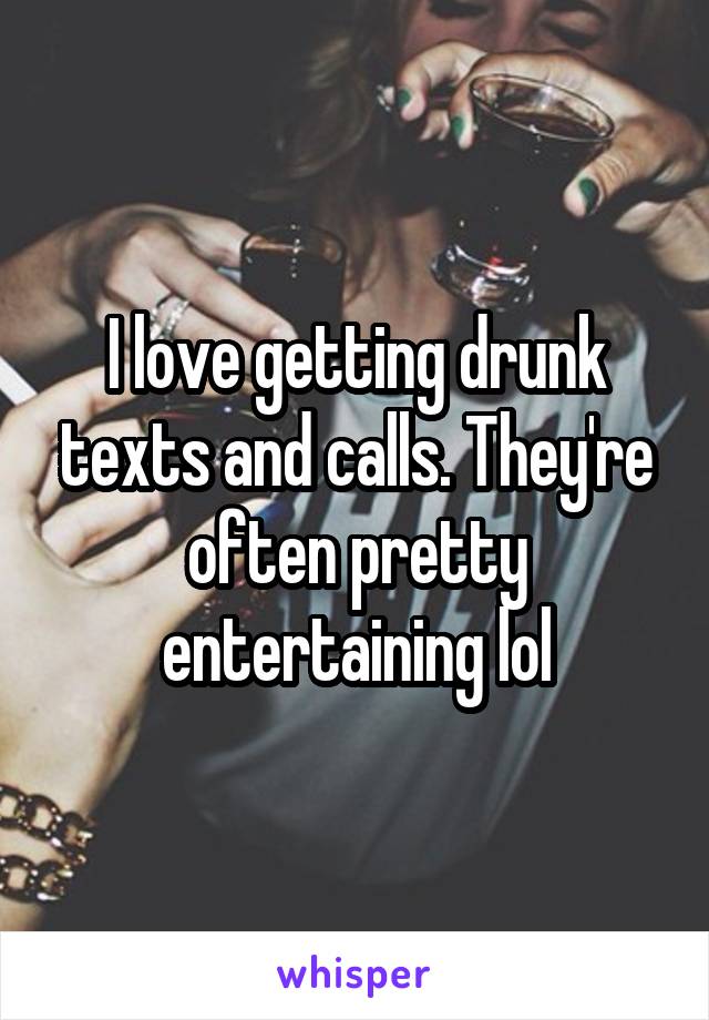 I love getting drunk texts and calls. They're often pretty entertaining lol