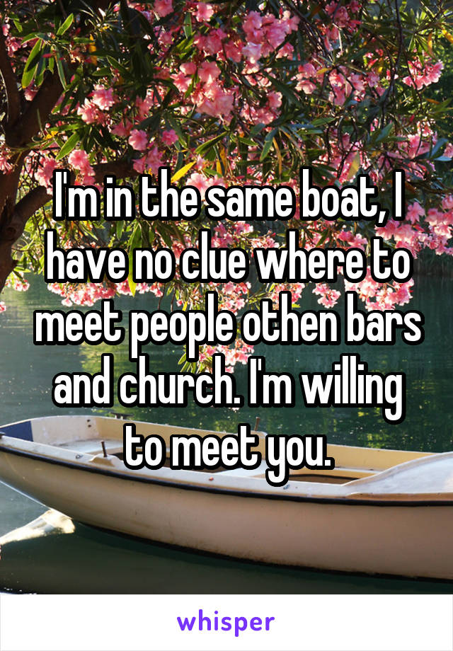 I'm in the same boat, I have no clue where to meet people othen bars and church. I'm willing to meet you.