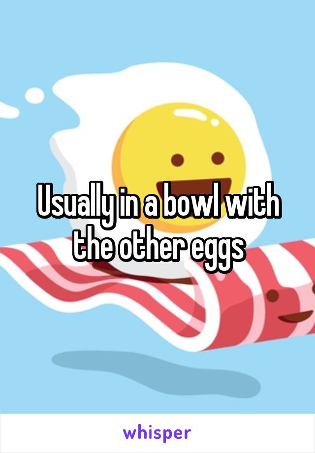 Usually in a bowl with the other eggs