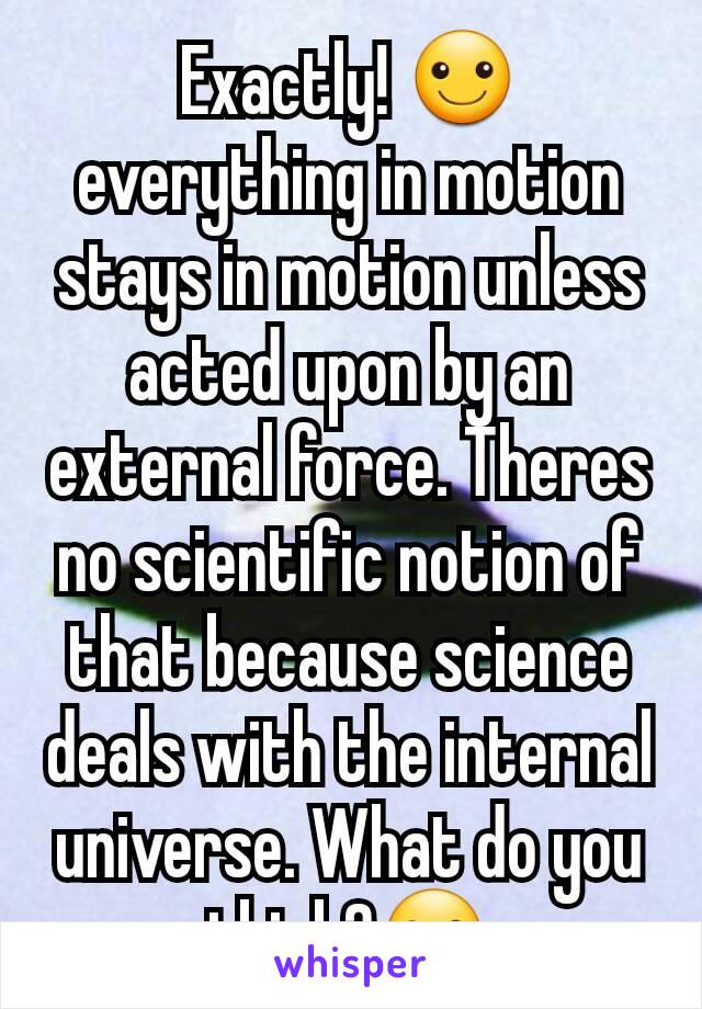 Exactly! ☺ everything in motion stays in motion unless acted upon by an external force. Theres no scientific notion of that because science deals with the internal universe. What do you think?☺