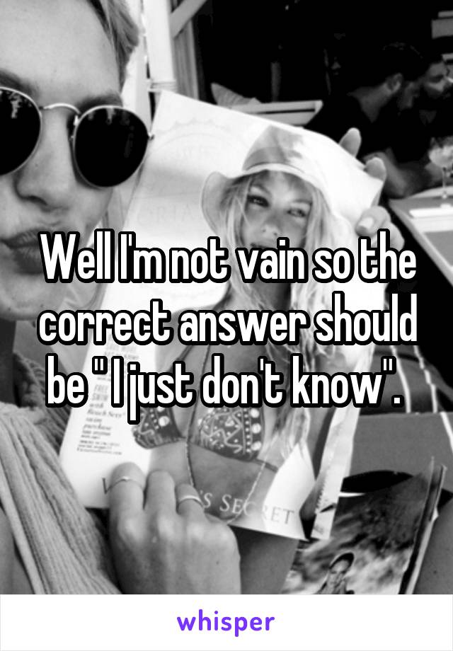 Well I'm not vain so the correct answer should be " I just don't know". 