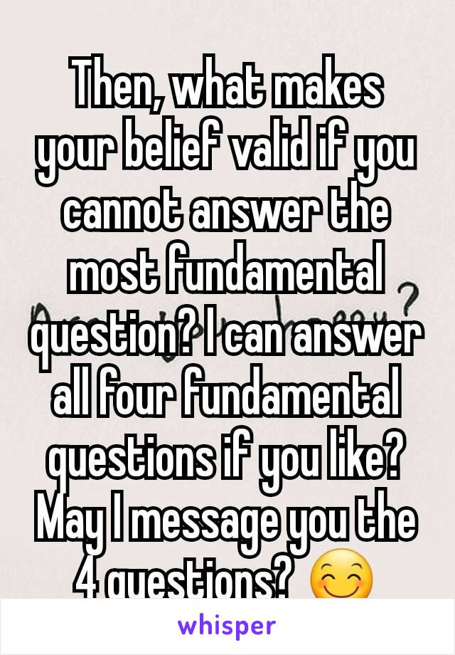 Then, what makes your belief valid if you cannot answer the most fundamental question? I can answer all four fundamental questions if you like? May I message you the 4 questions? 😊