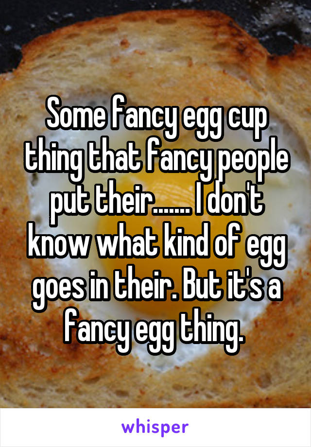 Some fancy egg cup thing that fancy people put their....... I don't know what kind of egg goes in their. But it's a fancy egg thing. 