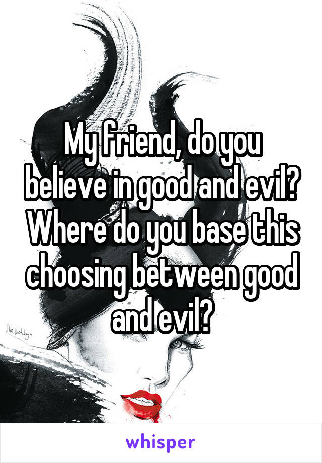 My friend, do you believe in good and evil? Where do you base this choosing between good and evil?