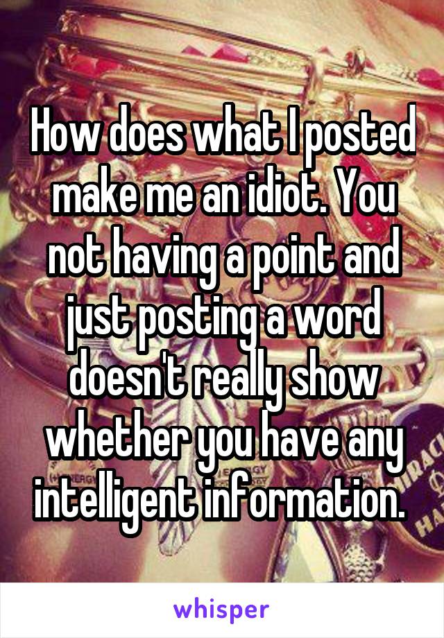 How does what I posted make me an idiot. You not having a point and just posting a word doesn't really show whether you have any intelligent information. 