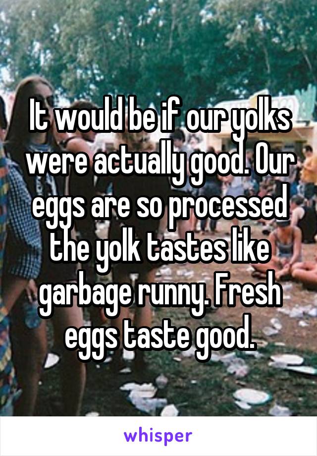 It would be if our yolks were actually good. Our eggs are so processed the yolk tastes like garbage runny. Fresh eggs taste good.