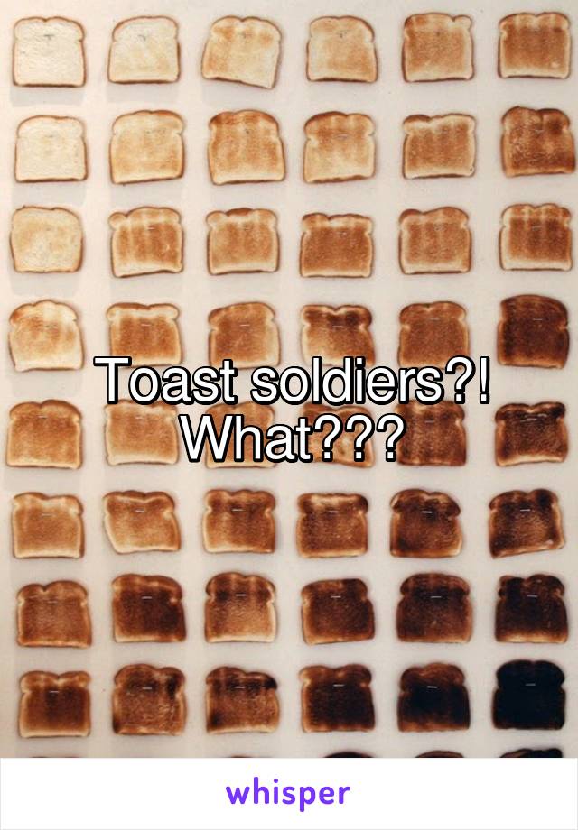 Toast soldiers?! What???