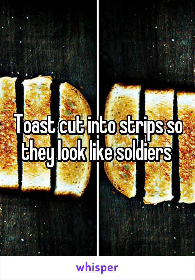 Toast cut into strips so they look like soldiers 