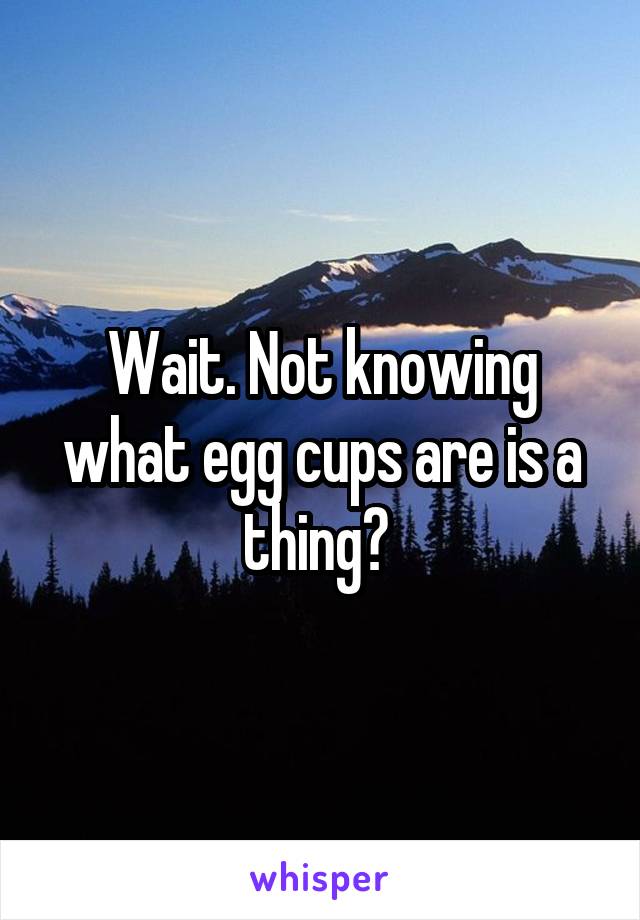 Wait. Not knowing what egg cups are is a thing? 