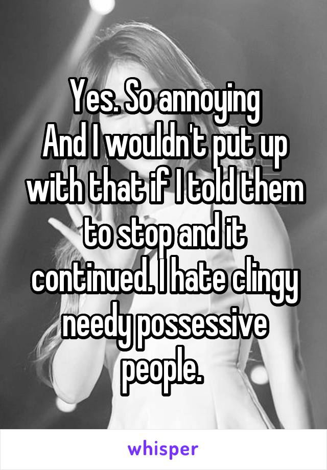 Yes. So annoying
And I wouldn't put up with that if I told them to stop and it continued. I hate clingy needy possessive people. 