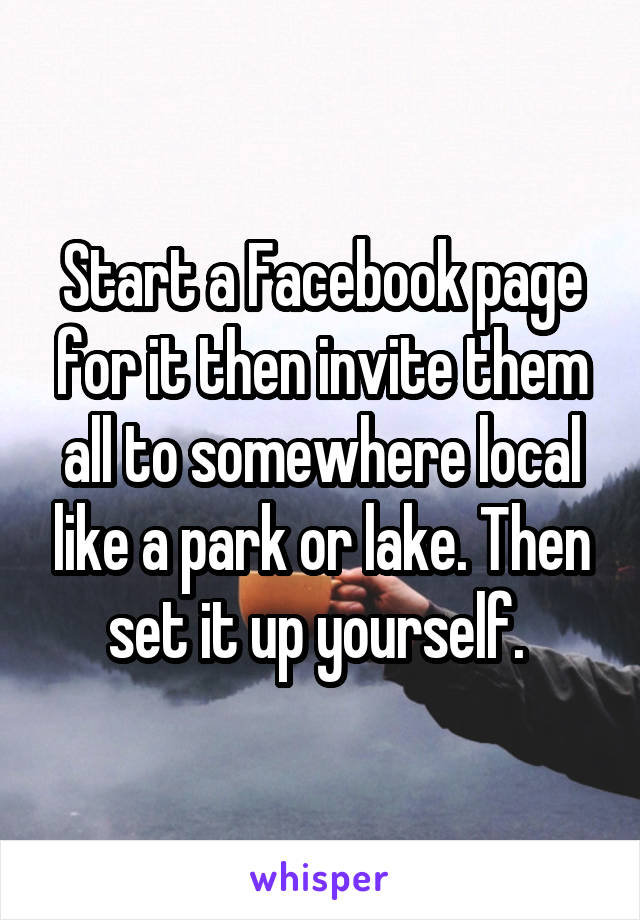 Start a Facebook page for it then invite them all to somewhere local like a park or lake. Then set it up yourself. 