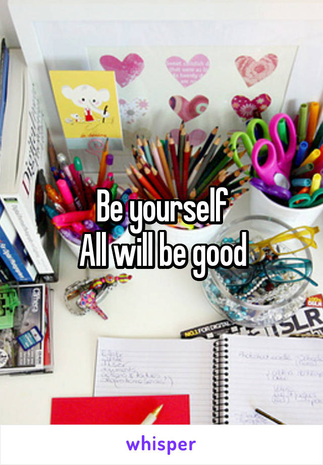 Be yourself
All will be good