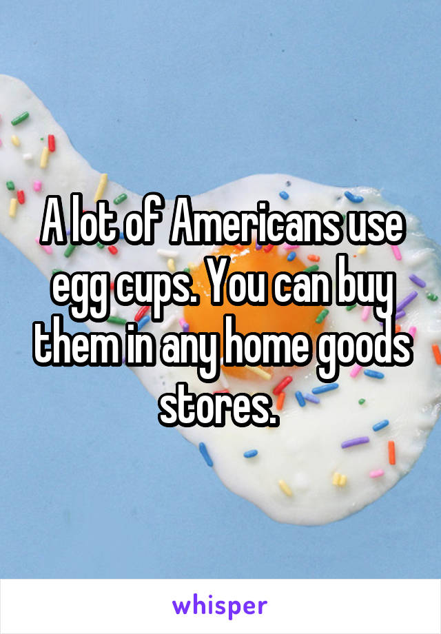 A lot of Americans use egg cups. You can buy them in any home goods stores. 