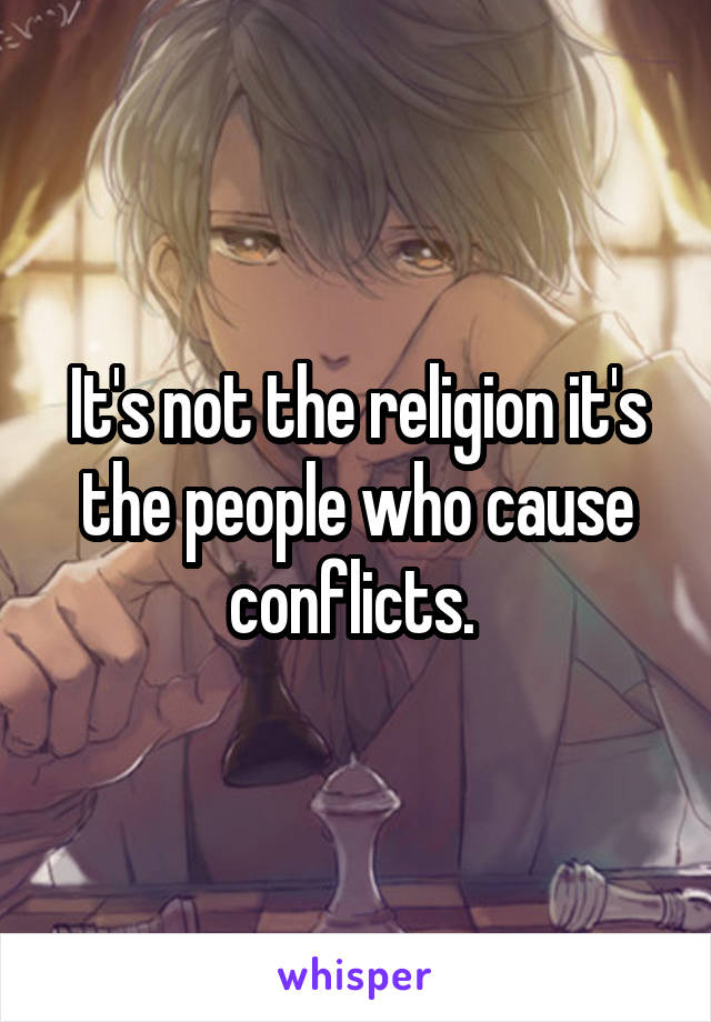 It's not the religion it's the people who cause conflicts. 