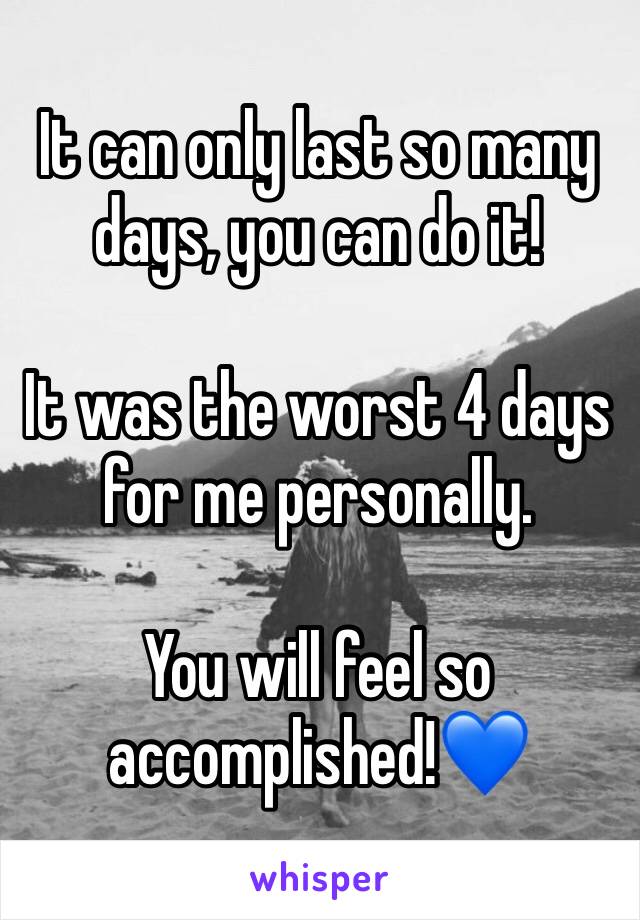 It can only last so many days, you can do it! 

It was the worst 4 days for me personally.

You will feel so accomplished!💙