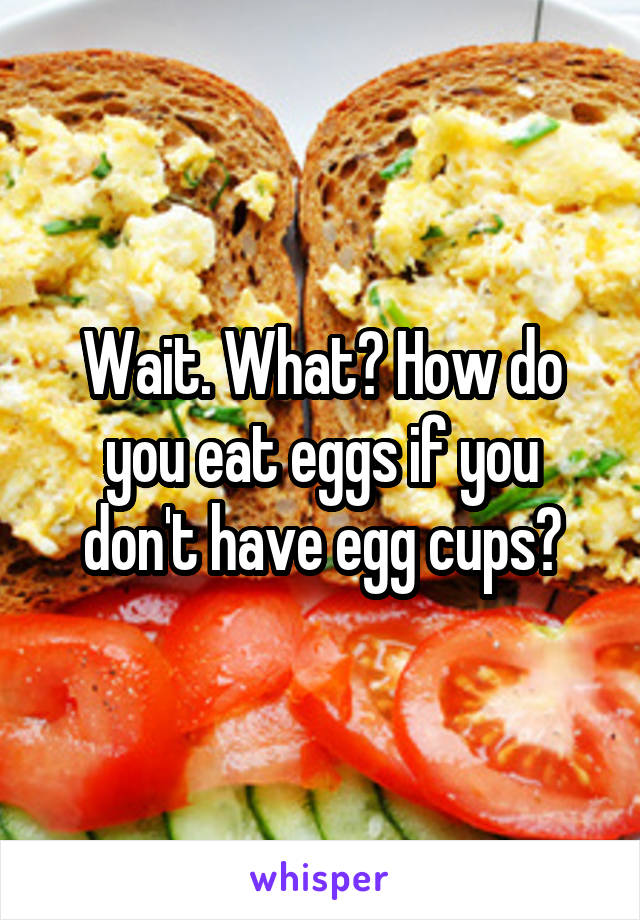 Wait. What? How do you eat eggs if you don't have egg cups?