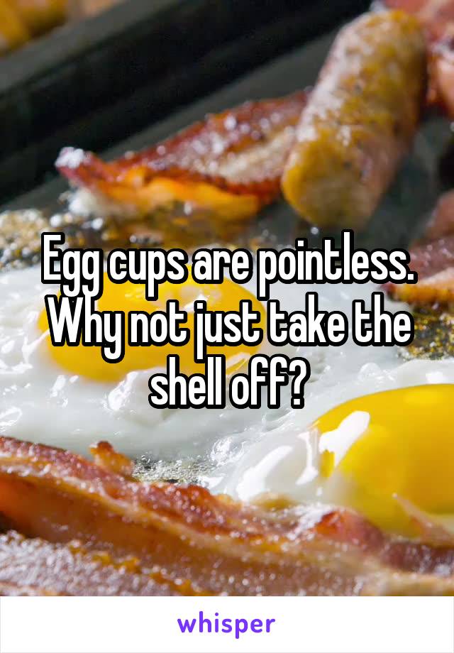 Egg cups are pointless. Why not just take the shell off?