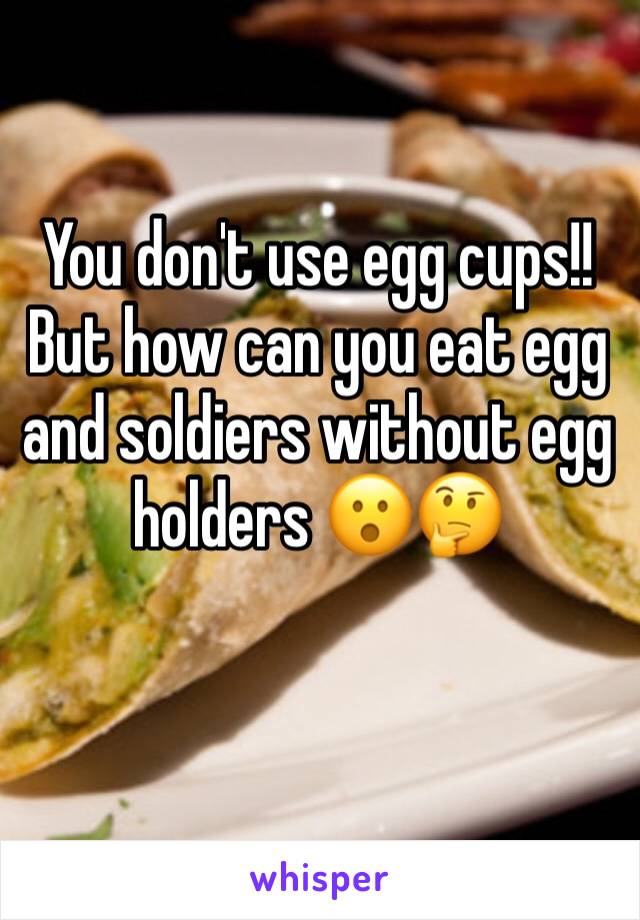 You don't use egg cups!! But how can you eat egg and soldiers without egg holders 😮🤔