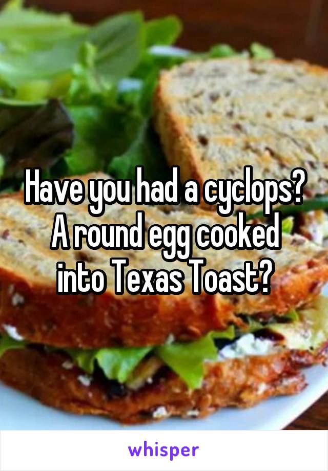 Have you had a cyclops?
A round egg cooked into Texas Toast?