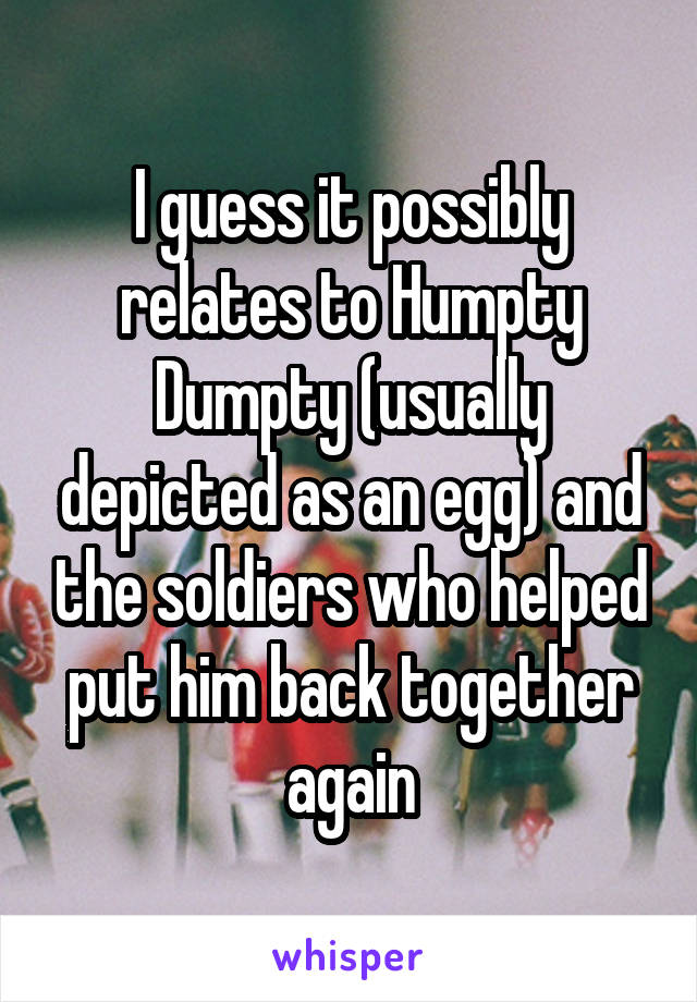 I guess it possibly relates to Humpty Dumpty (usually depicted as an egg) and the soldiers who helped put him back together again