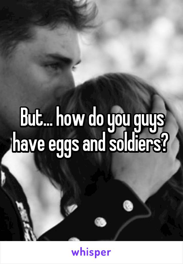 But... how do you guys have eggs and soldiers? 