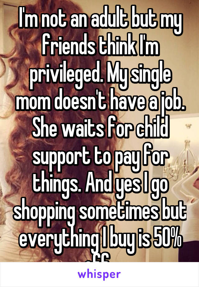 I'm not an adult but my friends think I'm privileged. My single mom doesn't have a job. She waits for child support to pay for things. And yes I go shopping sometimes but everything I buy is 50% off. 