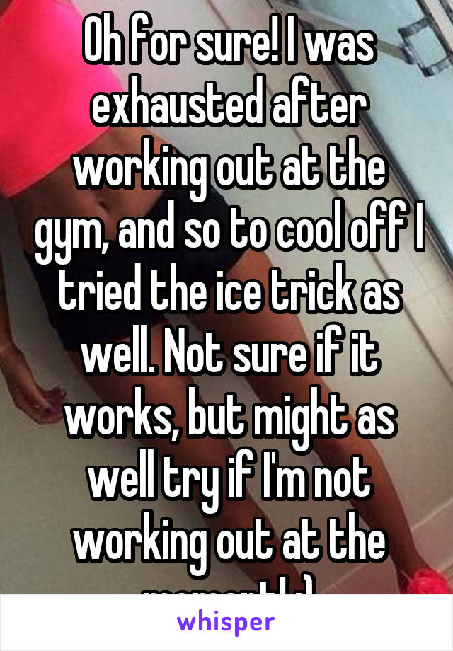 Oh for sure! I was exhausted after working out at the gym, and so to cool off I tried the ice trick as well. Not sure if it works, but might as well try if I'm not working out at the moment! :)