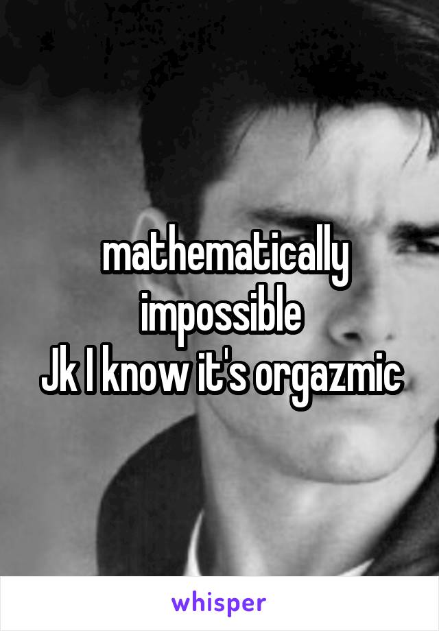  mathematically impossible
Jk I know it's orgazmic