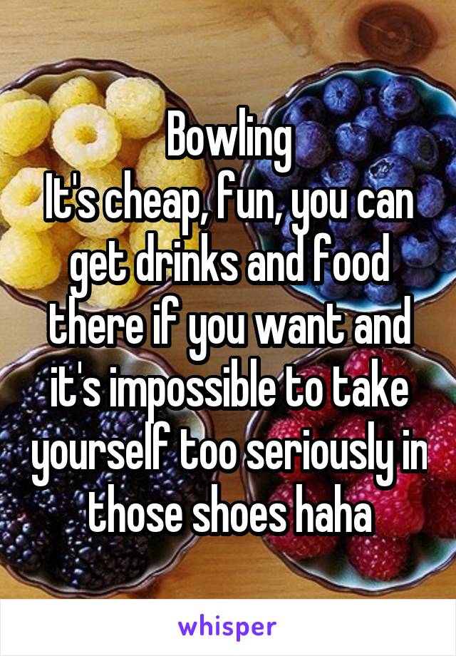 Bowling
It's cheap, fun, you can get drinks and food there if you want and it's impossible to take yourself too seriously in those shoes haha