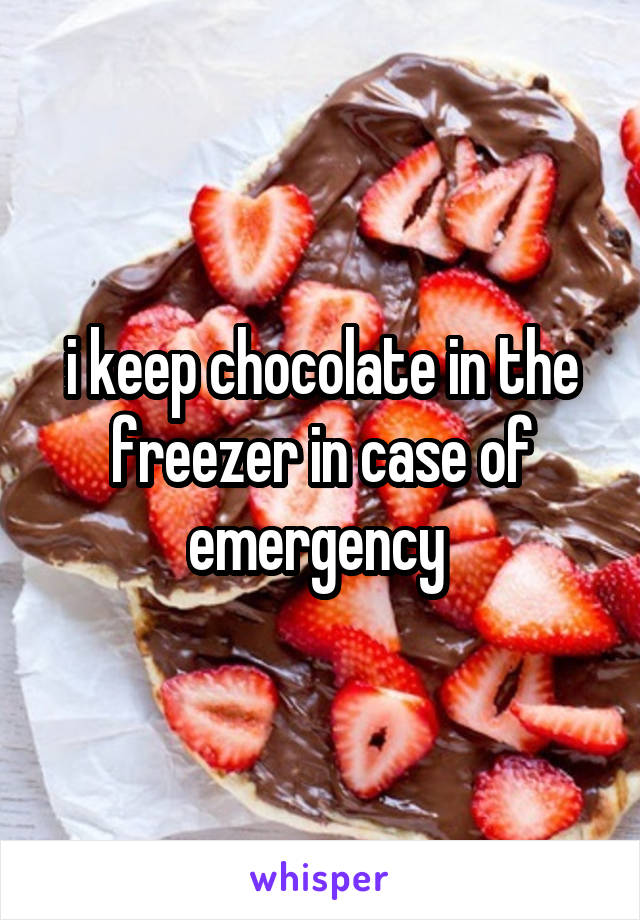 i keep chocolate in the freezer in case of emergency 