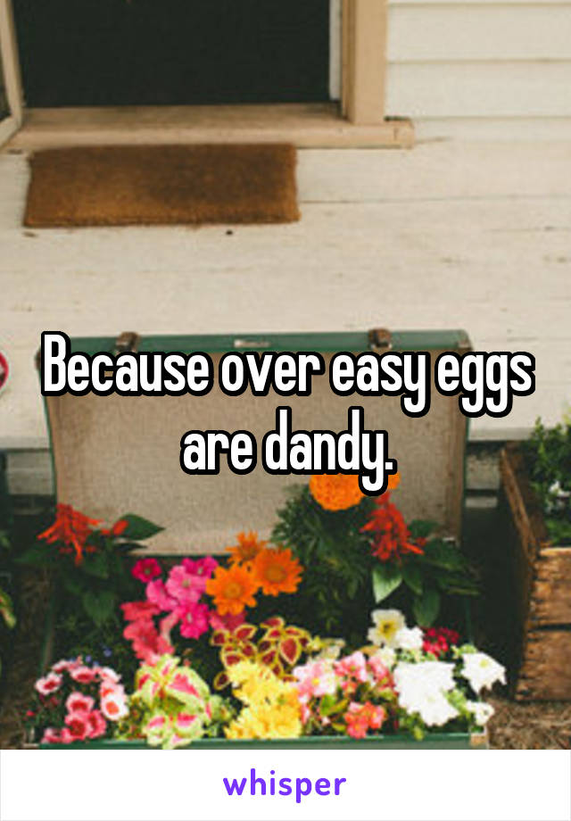 Because over easy eggs are dandy.