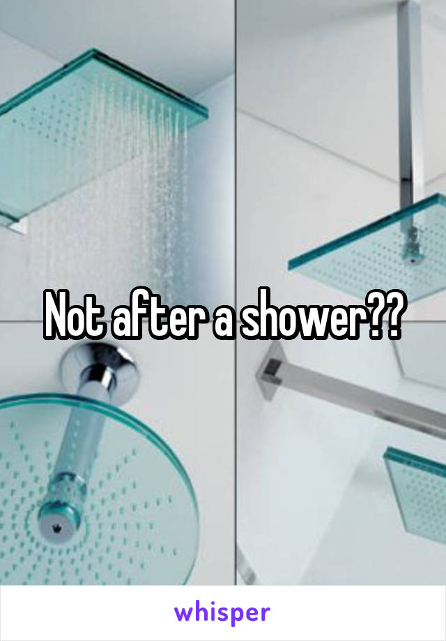 Not after a shower??